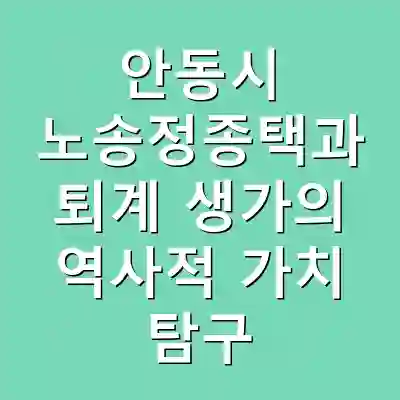 안동시 노송정종택과 퇴계 생가의 역사적 가치 탐구