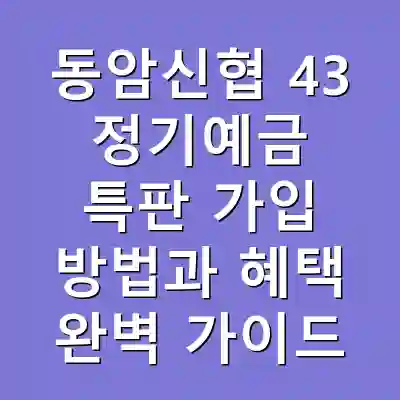 동암신협 43 정기예금 특판 가입 방법과 혜택 완벽 가이드