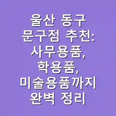 울산 동구 문구점 추천: 사무용품, 학용품, 미술용품까지 완벽 정리