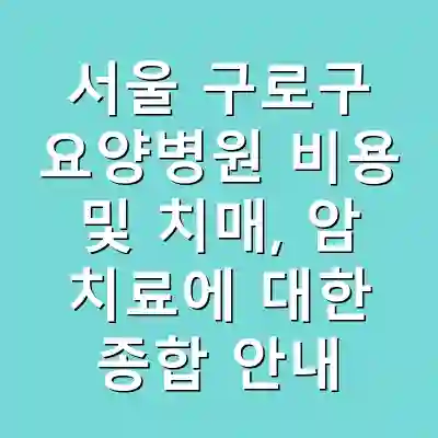 서울 구로구 요양병원 비용 및 치매, 암 치료에 대한 종합 안내