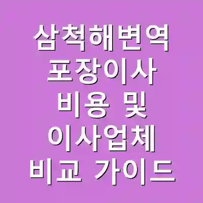 삼척해변역 포장이사 비용 및 이사업체 비교 가이드