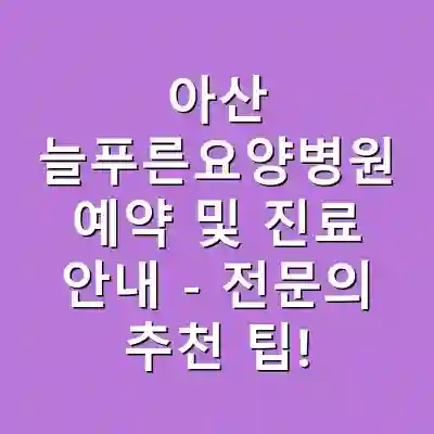 아산 늘푸른요양병원 예약 및 진료 안내 – 전문의 추천 팁!