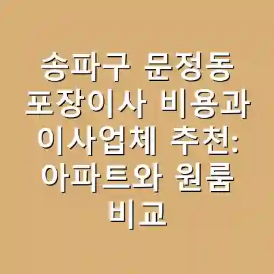송파구 문정동 포장이사 비용과 이사업체 추천: 아파트와 원룸 비교